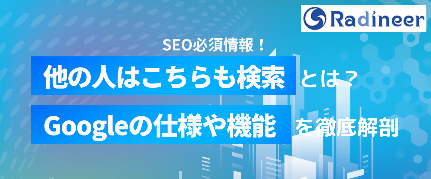 他の人はこちらも検索とは？【Googleの表示内容や仕組みを徹底解剖】