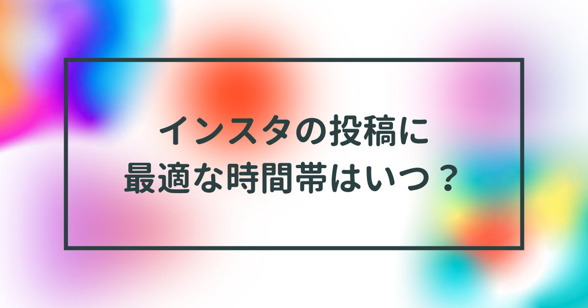インスタの投稿に最適な時間帯はいつ？【いいねを増やすのに適した投稿時間を徹底解剖】