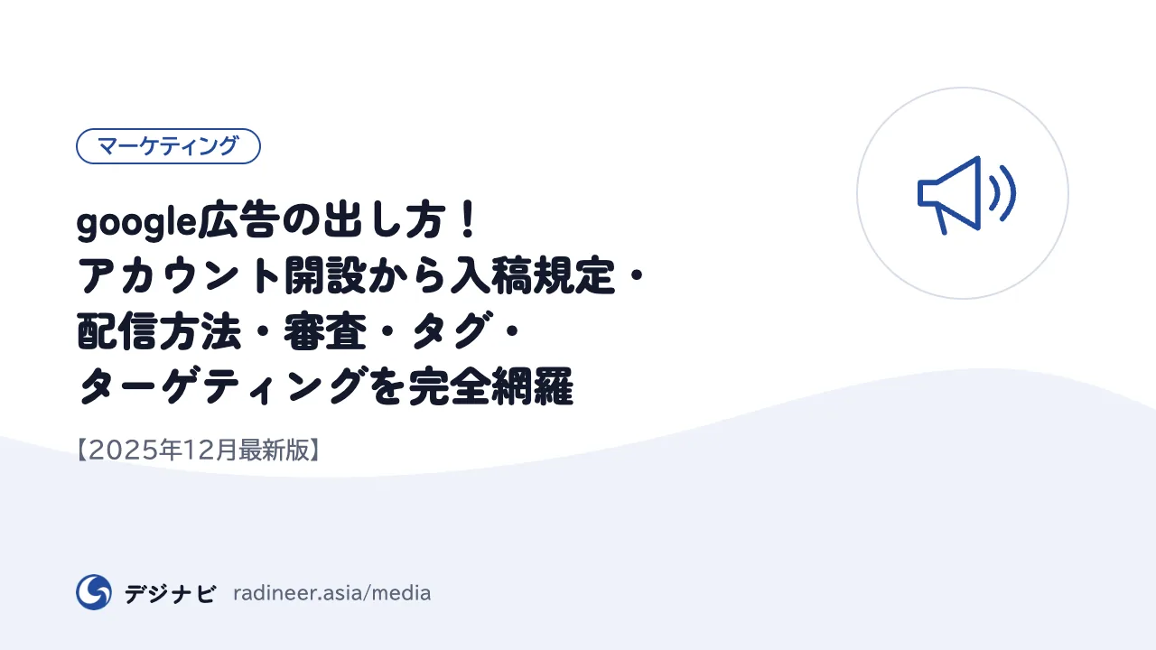 google広告の出し方!アカウント開設から入稿規定・配信方法・審査・タグ・ターゲティングを完全網羅【2025年12月最新版】