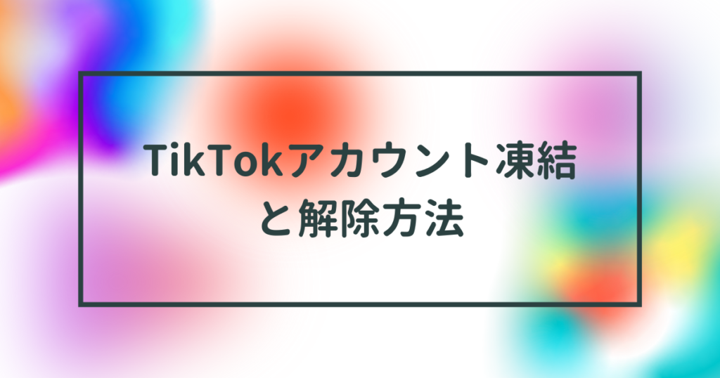 TikTokのアカウント凍結(垢バン)やその解除方法について徹底解説！【2023年5月最新】